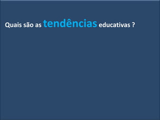 Quais são as tendênciaseducativas ?
 