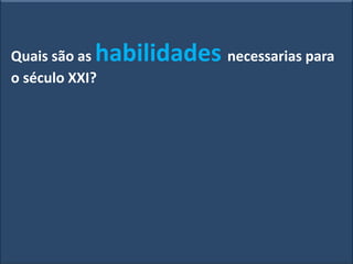 Quais são as habilidades necessarias para
o século XXI?
 