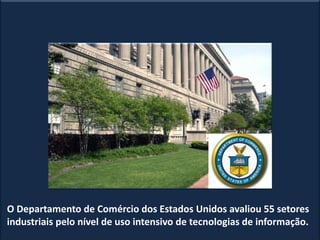 O Departamento de Comércio dos Estados Unidos avaliou 55 setores
industriais pelo nível de uso intensivo de tecnologias de informação.
 