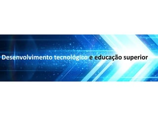 Desenvolvimento tecnológico e educação superior
 