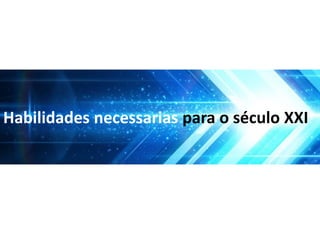Habilidades necessarias para o século XXI
 
