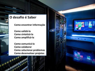 O desafio é Saber
Como encontrar informação
Como validá-la
Como sintetizá-la
Como amplificá-la
Como comunicá-la
Como colaborar
Como solucionar problemas
Como desenvolver projetos
 