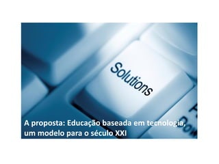 A proposta: Educação baseada em tecnologia,
um modelo para o século XXI
 