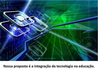 Nossa proposta é a integração da tecnologia na educação.
 