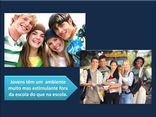 Jovens têm um ambiente
muito mas estimulante fora
da escola do que na escola.
 