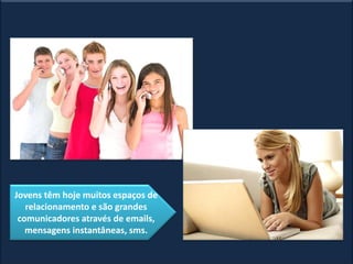 Jovens têm hoje muitos espaços de
relacionamento e são grandes
comunicadores através de emails,
mensagens instantâneas, sms.
 