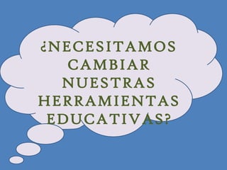 ¿NECESITAMOS
CAMBIAR
NUESTRAS
HERRAMIENTAS
EDUCATIVAS?

 