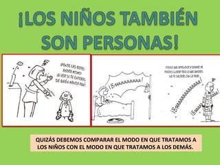 QUIZÁS DEBEMOS COMPARAR EL MODO EN QUE TRATAMOS A
LOS NIÑOS CON EL MODO EN QUE TRATAMOS A LOS DEMÁS.

 