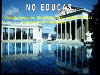 N O  E D U C A S... Cuando  impones  disciplina,  sino  cuando  formas a  personas  responsables. 