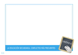 12
LA EDUCACIÓN SECUNDARIA, CONFLICTOS MÁS FRECUENTES
UNIDAD 6
 