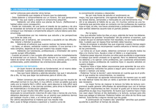 16
A. LOS PRIMEROS SUSPENSOS
UNIDAD 6
vechar entonces para abordar otros temas.
Controlando que respeta el horario que ha elaborado.
- Debe elaborar y comprometerse con un horario. Sin que parezcamos
“policías” hay que vigilar y exigirle el compromiso adquirido.
Hablando con ellos sobre sus planes de futuro. (Reﬂexionad y
hablad sobre como conseguirlo).
- Puede ser motivador, de una parte el interés de los padres y de otra
la necesidad de tomarse en serio los actuales estudios como medio de
conseguir sus intereses o simplemente adquirir cultura básica para des-
envolverse.
Interesándose por las materias que estudia y las perspectivas
que tiene de cada una.
- Felicitarle por el esfuerzo, ser consciente y ayudarle en las diﬁculta-
des. Valorar y felicitar lo positivo.
Valorando el esfuerzo que supone realizar las tareas diarias.
- Un beso, un abrazo, verbalizar nuestro contento. O una sonrisa o mi-
rada cómplice, depende de los que nuestro hijo acepte mejor.
Hablando con tutores/as, profesores/as u Orientador del centro
cuando surgen diﬁcultades.
- Cuando se prevén o han surgido diﬁcultades solicitar inmediatamente
la entrevista con el tutor/a. ¡Escuchar siempre su versión! ... tiempo
habrá de tomar otras decisiones. El tutor/a, si es preciso junto a otros
profesionales, podrá establecer las orientaciones adecuadas.
EL HORARIO DE ESTUDIO.
Un buen horario de estudio es fundamental, en el mismo debe-
mos acomodar nuestras actividades extraescolares.
Hay que hacer deberes y además estudiar, hay que ir estudiando
día a día, no hay que dejar los exámenes para el último día.
Deben comenzar por estudiar una asignatura que les resulte de
diﬁcultad normal (ni muy fácil, ni muy difícil); si bien ya sabéis que para
cada uno la materia fácil o difícil varía, para algunos la más difícil será
la educación plástica, o las ciencias sociales; para otros la fáciles serán
las matemáticas o la educación plástica.
Seguir por la que resulta más difícil (pues ya hemos
alcanzado la concentración máxima).Al cabo más o menos de una hora,
debemos descansar cinco minutos, es un premio que podemos darnos
por trabajar mucho y bien, o al menos por el esfuerzo.
Por último estudiaremos la materia que nos resulte más
fácil; pues la fatiga empieza a aparecer y nuestra curva de
la concentración empieza a descender.
No por más horas de estudio el rendimiento es
mejor, hay que organizarse. Una agenda dónde se recojan
las tareas diarias, semanales y mensuales es una herramienta muy
útil si se adquiere el hábito de su uso. En muchos centros es una he-
rramienta que permite estar en contacto con los profesores de nuestros
hijos e hijas, en ella, nos hacen anotaciones y podemos contestarles. En
este sentido debemos sacarle todo el partido posible.
Por lo tanto:
- Hay que estudiar todos los días un poco, además de hacer los deberes.
Así evitamos las grandes “empolladas” del día anterior al examen, que
a pesar de que no siempre tienen mal resultado, no son nada aconseja-
bles. Cuidado que ¡el repaso ﬁnal también debe hacerse¡.
- Antes de empezar a estudiar hay que organizar nuestro tiempo según
las materias. Podemos recompensar nuestro esfuerzo si hemos cumpli-
do las previsiones.
- La rutina es un buen aliado, debemos comenzar el estudio todos los
días a la misma hora. Ayuda a crear el hábito y a organizarse.
- Podemos pasar algunos minutos con ellos para ayudarles a organizarse
el trabajo que tienen anotado en la agenda. Pero no debemos hacerles
los deberes y no ejercer como profesores, por cuestiones emocionales
no somos buenos profesores de nuestros hijos ni siquiera siéndolo en
nuestro trabajo.
- Nuestros hijos e hijas deben equivocarse para aprender de sus erro-
res. Si podemos indicarles los pasos a seguir para conseguir una infor-
mación o realizar una tarea.
- Podemos “tomar la lección”, pero teniendo en cuenta que es el profe-
sor el que evalúa los conocimientos, no nosotros.
A memorizar se aprende memorizando de manera que no está
de más dedicar todos los días un ratito a aprender de memoria lo que
sea necesario.
La mejor forma de mejorar la lectura (la falta de lectura com-
prensiva puede generar diﬁcultades de aprendizaje que con el tiempo
llegan a ser importantes) es leer. Inculcar el gusto por la lectura desde
pequeñitos es algo muy importante. Es bueno que nuestros hijos e hijas
nos vean algún tiempo al día dedicados a la lectura, aunque para ello
haya que apagar el televisor. Podemos hablar con ellos de los libros que
leemos. Suscribirles a alguna revista que les guste.
A continuación os muestro dos “plantillas” sencillas que pueden
ayudarles a planiﬁcar el tiempo de estudio.
 