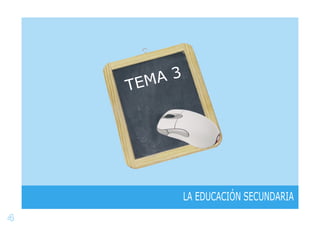 4
LA EDUCACIÓN SECUNDARIA
TEMA 3
 