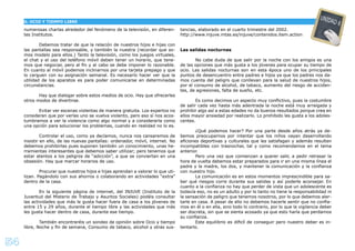 54
numerosas charlas alrededor del fenómeno de la televisión, en diferen-
tes Institutos.
Debemos tratar de que la relación de nuestros hijos e hijas con
las pantallas sea responsable, y también la nuestra (recordar que so-
mos modelo para ellos.) Tanto la televisión, como los juegos virtuales,
el chat y el uso del teléfono móvil deben tener un horario, que tene-
mos que negociar, pero al ﬁn y al cabo se debe imponer lo razonable.
En cuanto al móvil podemos inclinarnos por una tarjeta prepago y que
lo carguen con su asignación semanal. Es necesario hacer ver que la
utilidad de los aparatos es para poder comunicarse en determinadas
circunstancias.
Hay que dialogar sobre estos medios de ocio. Hay que ofrecerles
otros modos de divertirse.
Evitar ver escenas violentas de manera gratuita. Los expertos no
consideran que por verlas uno se vuelva violento, pero eso sí nos acos-
tumbramos a ver la violencia como algo normal y a considerarla como
una opción para solucionar los problemas, cuando en realidad no lo es.
Controlar el uso, como ya decíamos, nunca nos cansaremos de
insistir en ello, de las nuevas pantallas: ordenador, móvil, internet. No
debemos prohibirlas pues suponen también un conocimiento, unas he-
rramientas interesantes que debemos saber utilizar; pero tenemos que
estar atentos a los peligros de “adicción”, a que se conviertan en una
obsesión. Hay que marcar horarios de uso.
Procurar que nuestros hijos e hijas aprendan a valorar lo que uti-
lizan. Pagándolo con sus ahorros o colaborando en actividades “extra”
dentro de la casa.
En la siguiente página de internet, del INJUVE (Instituto de la
Juventud del Misterio de Trabajo y Asuntos Sociales) podéis consultar
las actividades que más le gusta hacer fuera de casa a los jóvenes de
entre 15 y 29 años, durante el tiempo libre y las actividades que más
les gusta hacer dentro de casa, durante ese tiempo.
También encontraréis un sondeo de opinión sobre Ocio y tiempo
libre, Noche y ﬁn de semana, Consumo de tabaco, alcohol y otras sus-
tancias, elaborado en el cuarto trimestre del 2002.
http://www.injuve.mtas.es/injuve/contenidos.item.action
Las salidas nocturnas
No cabe duda de que salir por la noche con los amigos es una
de las opciones que más gusta a los jóvenes para ocupar su tiempo de
ocio. Las salidas nocturnas son en esta época uno de los principales
puntos de desencuentro entre padres e hijos ya que los padres nos da-
mos cuenta del peligro que conllevan para la salud de nuestros hijos,
por el consumo de alcohol, de tabaco, aumento del riesgo de acciden-
tes, de agresiones, falta de sueño, etc.
Es como decimos un aspecto muy conﬂictivo, pues la costumbre
de salir cada vez hasta más adentrada la noche está muy arraigada y
prohibir algo así a estas edades no da buenos resultados porque crea en
ellos mayor ansiedad por realizarlo. Lo prohibido les gusta a los adoles-
centes.
¿Qué podemos hacer? Por una parte desde años atrás ya de-
bemos preocuparnos por intentar que los niños vayan daserrollando
aﬁciones deportivas y culturales que les satisfagan y además resulten
incompatibles con trasnochar, tal y como recomendamos en el tema
anterior.
Pero una vez que comienzan a querer salir, a pedir retrasar la
hora de vuelta debemos estar preparados para ir en una misma línea el
padre y la madre, los dos, y mantener la comunicación y la conﬁanza
con nuestro hijo.
La comunicación es en estos momentos imprescindible para sa-
ber qué riesgos corre durante sus salidas y así poderle aconsejar. En
cuanto a la conﬁanza no hay que perder de vista que un adolescente es
todavía eso, no es un adulto y por lo tanto no tiene la responsabilidad ni
la sensación de peligro que tenemos nosotros, por lo que debemos aler-
tarle en casa. A pesar de ello no debemos hacerle sentir que no conﬁa-
mos en él o en ella, sino todo lo contrario, por lo que la vigilancia deber
ser discreta, sin que se sienta acosado ya que esto haría que perdamos
su conﬁanza.
Este equilibrio es diﬁcíl de conseguir pero nuestro deber es in-
tentarlo.
G. OCIO Y TIEMPO LIBRE
UNIDAD 6
 