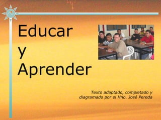 Educar
y
Aprender
Texto adaptado, completado y
diagramado por el Hno. José Pereda
 