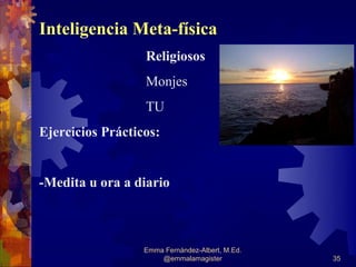 Inteligencia Meta-física
                  Religiosos
                  Monjes
                  TU
Ejercicios Prácticos:


-Medita u ora a diario



                  Emma Fernández-Albert, M.Ed.
                      @emmalamagister            35
 