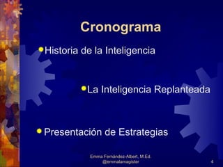 Cronograma
Historia   de la Inteligencia


            La    Inteligencia Replanteada



 Presentación      de Estrategias

              Emma Fernández-Albert, M.Ed.
                  @emmalamagister             4
 