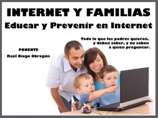 INTERNET Y FAMILIAS Educar y Prevenir en Internet Todo lo que los padres quieren,  y deben saber, y no saben  a quien preguntar. PONENTE Raúl Diego Obregón 