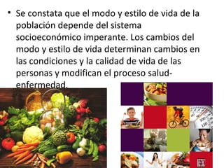 • Se constata que el modo y estilo de vida de la
población depende del sistema
socioeconómico imperante. Los cambios del
modo y estilo de vida determinan cambios en
las condiciones y la calidad de vida de las
personas y modifican el proceso salud-
enfermedad.
 