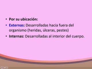 • Por su ubicación:
• Externas: Desarrolladas hacia fuera del
organismo (heridas, úlceras, pestes)
• Internas: Desarrolladas al interior del cuerpo.
 