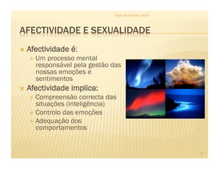 Clube de Filosofia, 2010




  Afectividade   é:
    Um processo mental
    responsável pela gestão das
    nossas emoções e
    sentimentos
  Afectividade   implica:
    Compreensão    correcta das
     situações (inteligência)
    Controlo das emoções
    Adequação dos
     comportamentos


                                                          16
 