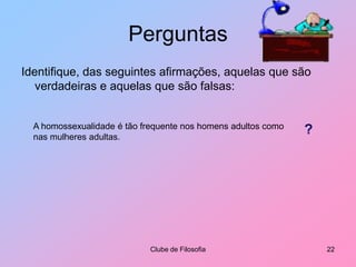 PerguntasIdentifique, das seguintes afirmações, aquelas que são verdadeiras e aquelas que são falsas:Clube de Filosofia22A homossexualidade é tão frequente nos homens adultos como nas mulheres adultas.?