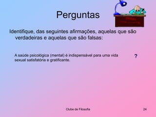 PerguntasIdentifique, das seguintes afirmações, aquelas que são verdadeiras e aquelas que são falsas:Clube de Filosofia24A saúde psicológica (mental) é indispensável para uma vida sexual satisfatória e gratificante.?