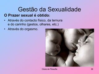 Mente e SexualidadeAprender a gerir emoções e sentimentos implica:Viver as emoções e sentimentos (não fugir às situações).Aprender e aplicar normas de conduta inter-pessoal.Desenvolver competências de auto-controlo.Conhecer os limites e as potencialidades do corpo.Clube de Filosofia31Para um desenvolvimento sexual saudável, importa conhecer os limites e as potencialidades do nosso corpo:Pelo prazer e bem-estar que nos pode proporcionar.