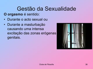 Os sentimentos são sentimentos de emoçõesMente e SexualidadeNa sexualidade,A emoção corresponde às alterações do corpo que provocam uma forma particular de prazer (o prazer sexual).Sentimento é o que cada pessoa sente interiormente, ao experimentar essas alterações do corpo.Sentimento é aquilo que toda a gente tem tanta dificuldade em exprimir por palavras.Não é possível ter sentimentos sem emoções.Clube de Filosofia33