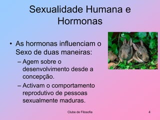 Sexualidade Humana e HormonasAs hormonas influenciam o Sexo de duas maneiras:Agem sobre o desenvolvimento desde a concepção.Activam o comportamento reprodutivo de pessoas sexualmente maduras.Clube de Filosofia4