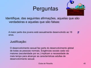 PerguntasIdentifique, das seguintes afirmações, aquelas que são verdadeiras e aquelas que são falsas:Clube de Filosofia40Não há amor entre duas pessoas sem prazer sexual.?