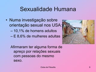 Sexualidade HumanaNuma investigação sobre orientação sexual nos USA:10,1% de homens adultosE 8,6% de mulheres adultasAfirmaram ter alguma forma de apreço por relações sexuais com pessoas do mesmo sexo.Clube de Filosofia9