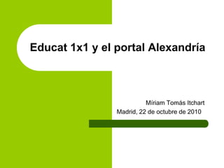 Educat 1x1 y el portal Alexandría
Míriam Tomás Itchart
Madrid, 22 de octubre de 2010
 