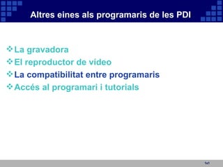 Altres eines als programaris de les PDI 1x1 La gravadora El reproductor de vídeo   La compatibilitat entre programaris Accés al programari i tutorials 