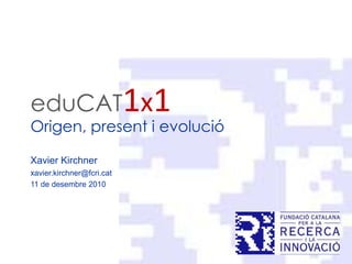 eduCAT1x1 Origen, present i evolució Xavier Kirchner xavier.kirchner@fcri.cat 11 de desembre 2010 