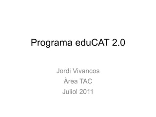 Programa eduCAT 2.0

     Jordi Vivancos
       Àrea TAC
      Juliol 2011
 