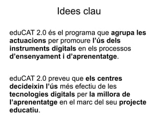 Idees clau

eduCAT 2.0 és el programa que agrupa les
actuacions per promoure l’ús dels
instruments digitals en els process...