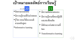 เป้าหมายผลลัพธ์การเรียนรู้
•คิดตามแบบแผน
•มีความรู้ตามที่รับถ่ายทอด
•รู้วิชา สอบได้คะแนนดี
ตามหลักสูตร
•Informative learning
• มีความคิดของตนเอง
• มีความรู้ตามที่ตนปฏิบัติ
และสะท้อนคิด
• มีทักษะแห่งศตวรรษที่
๒๑
• Transformative learning
20 21ศตวรรษที่
 