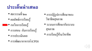 ประเด็นนาเสนอ
• การปฏิรูปการศึกษาของ
วิชาชีพสุขภาพ
• ระบบการศึกษากับระบบ
สุขภาพ
• การเรียนรู้ข้ามวิชาชีพ
• ศตวรรษที่ ๒๑
• ผลลัพธ์การเรียนรู้
• กลไกการเรียนรู้
• การสอน กับการเรียนรู้
• การประเมินผล
• การพัฒนาอาจารย์(CPD)
 