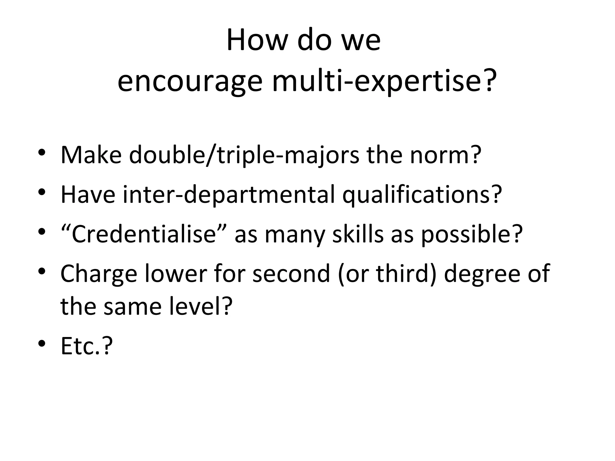 How do we
encourage multi-expertise?
• Make double/triple-majors the norm?
• Have inter-departmental qualifications?
• “Credentialise” as many skills as possible?
• Charge lower for second (or third) degree of
the same level?
• Etc.?
 