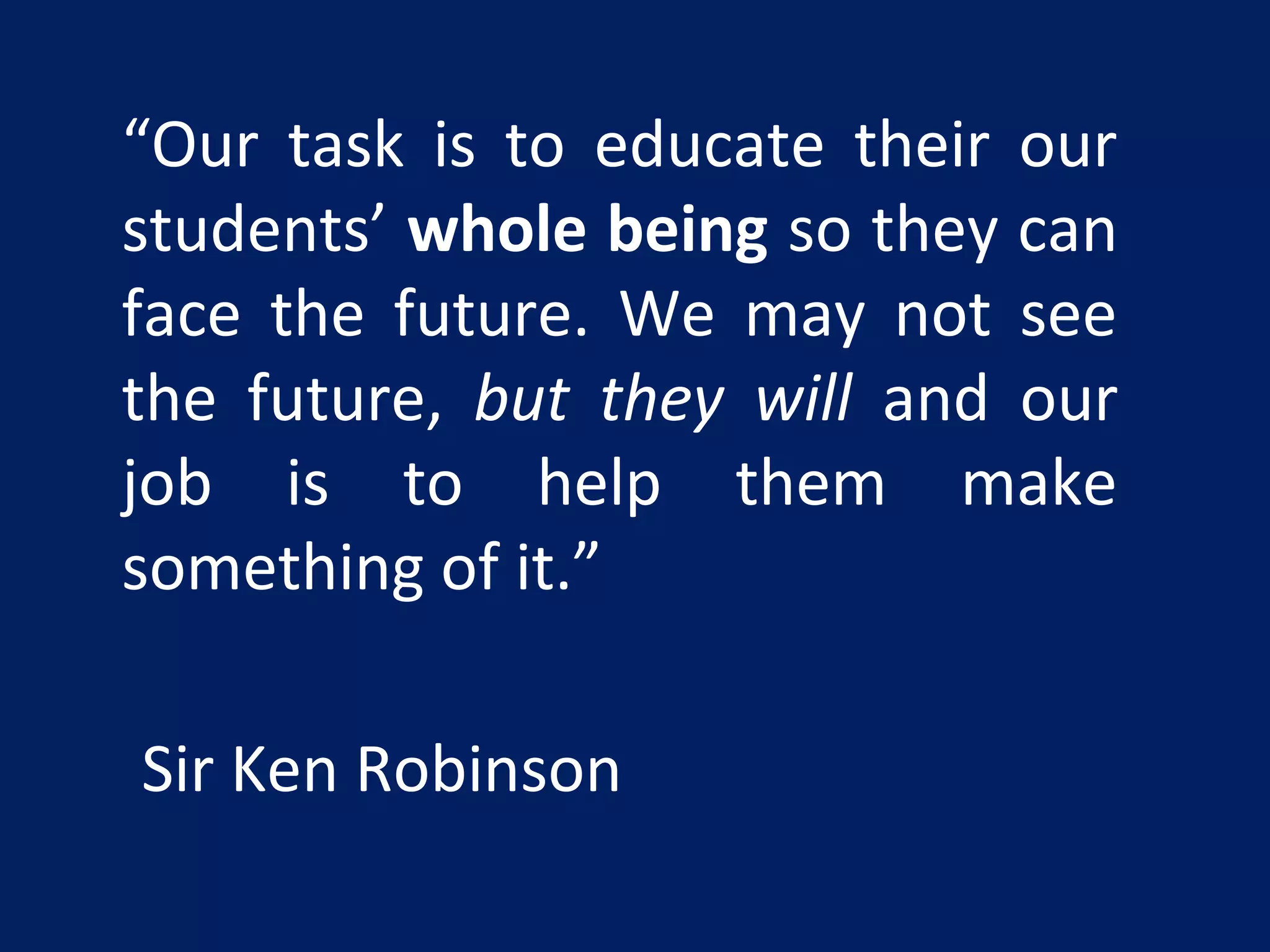 “Our task is to educate their our
students’ whole being so they can
face the future. We may not see
the future, but they will and our
job is to help them make
something of it.”
Sir Ken Robinson
 