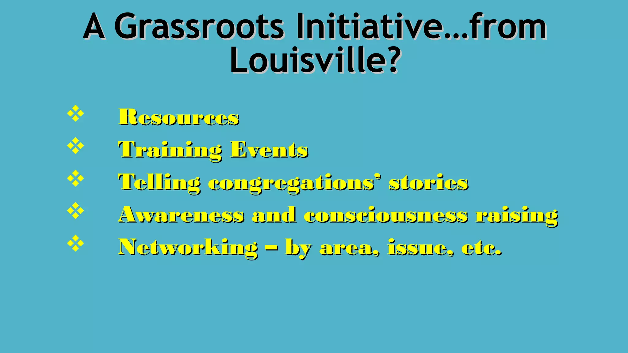 A Grassroots Initiative…fromA Grassroots Initiative…from
Louisville?Louisville?
 ResourcesResources
 Training EventsTraining Events
 Telling congregations’ storiesTelling congregations’ stories
 Awareness and consciousness raisingAwareness and consciousness raising
 Networking – by area, issue, etc.Networking – by area, issue, etc.
 