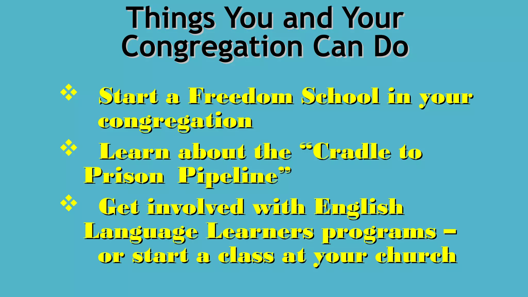 Things You and YourThings You and Your
Congregation Can DoCongregation Can Do
 Start a Freedom School in yourStart a Freedom School in your
congregationcongregation
 Learn about the “Cradle toLearn about the “Cradle to
PrisonPrison Pipeline”Pipeline”
 Get involved with EnglishGet involved with English
Language Learners programs –Language Learners programs –
or start a class at your churchor start a class at your church
 