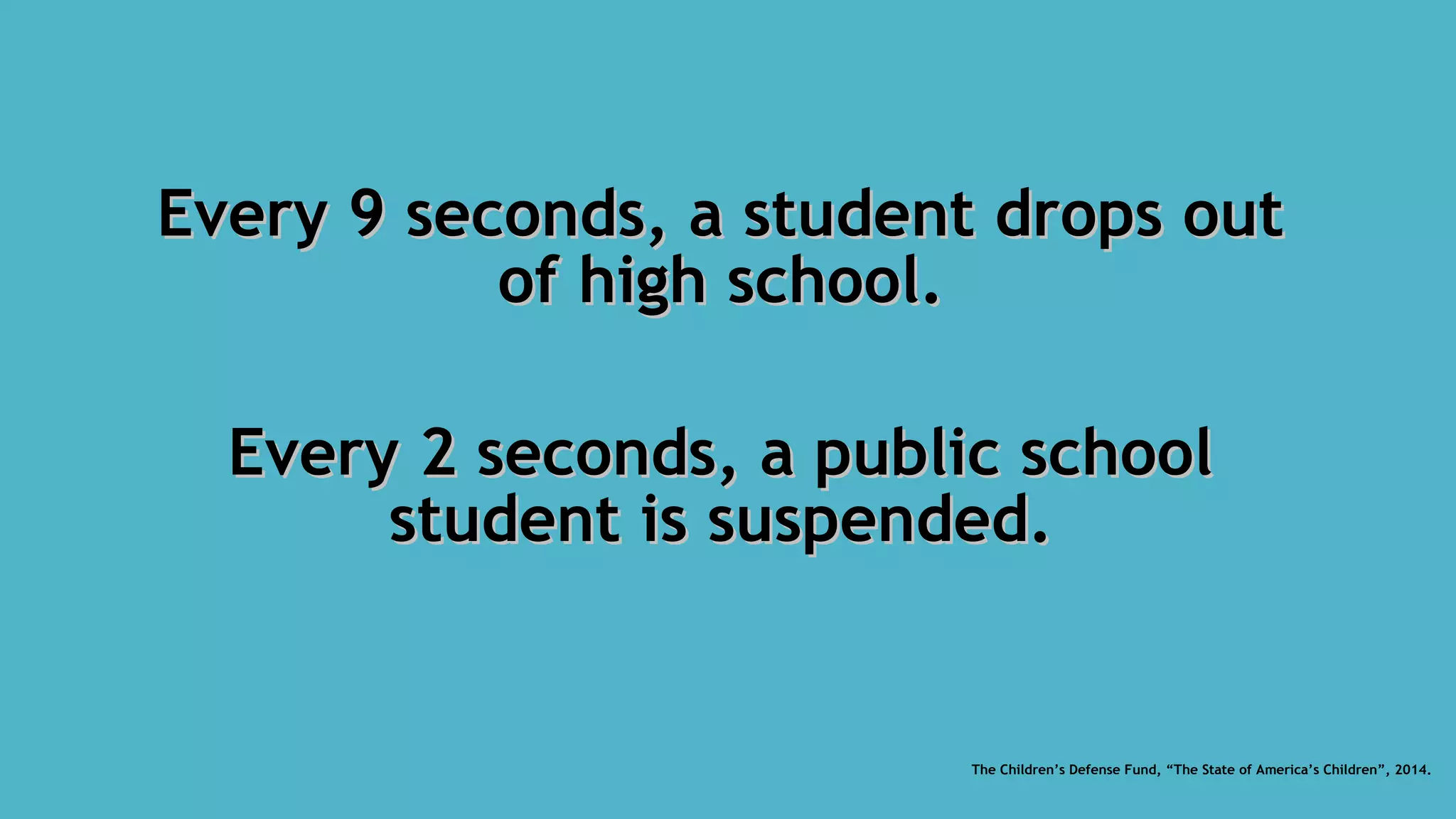 Every 9 seconds, a student drops outEvery 9 seconds, a student drops out
of high school.of high school.
Every 2 seconds, a public schoolEvery 2 seconds, a public school
student is suspended.student is suspended.
The Children’s Defense Fund, “The State of America’s Children”, 2014.
 