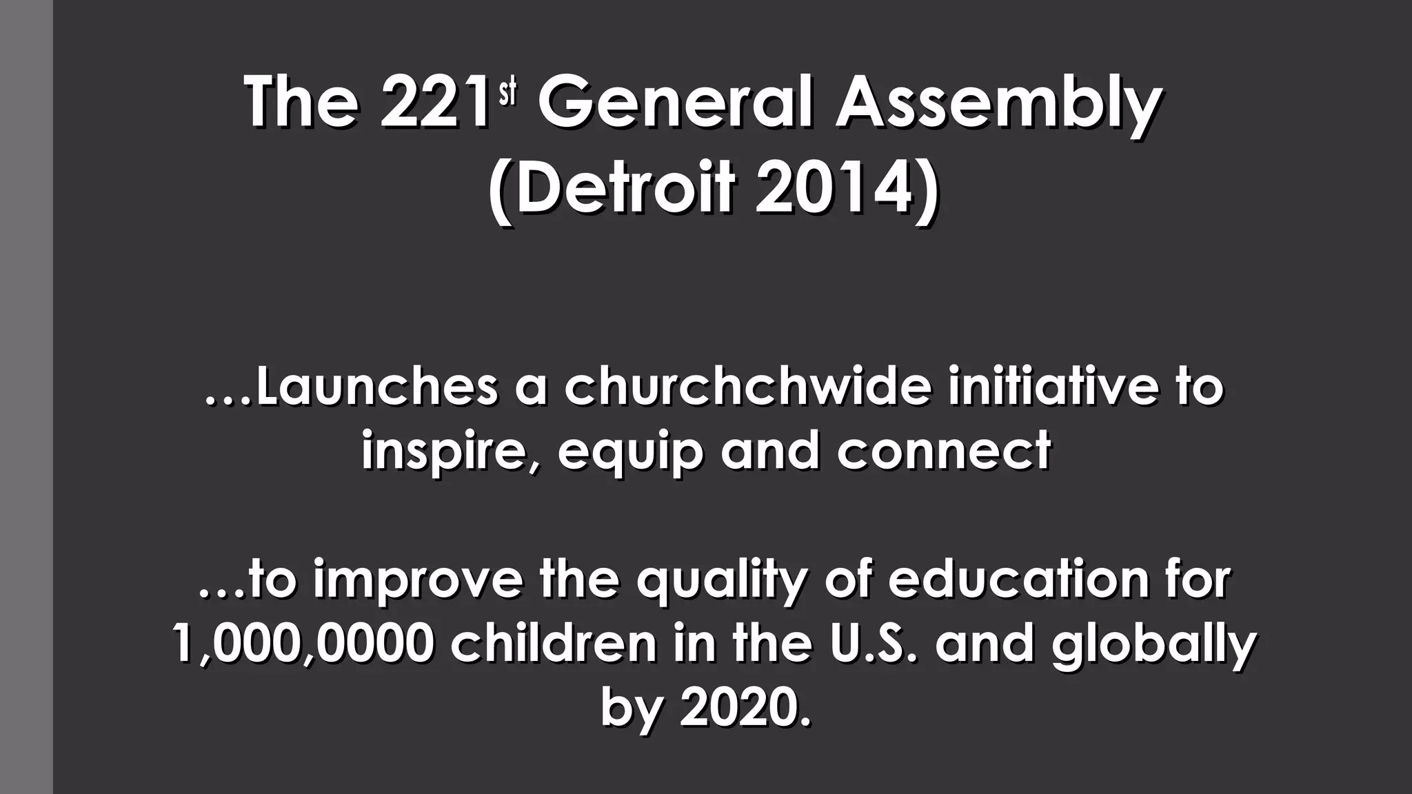 The 221The 221stst
General AssemblyGeneral Assembly
(Detroit 2014)(Detroit 2014)
…Launches a churchchwide initiative to…Launches a churchchwide initiative to
inspire, equip and connectinspire, equip and connect
……to improve the quality of education forto improve the quality of education for
1,000,0000 children in the U.S. and globally1,000,0000 children in the U.S. and globally
by 2020.by 2020.
 