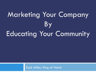 Zack Miller, King of Hatch
Marketing Your Company
By
Educating Your Community
 