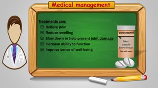 Medical management
Take 1
capsule
Every 6 hours
paracetamol
Take with water
Treatments can:
 Relieve pain
 Reduce swelling
 Slow down or help prevent joint damage
 Increase ability to function
 Improve sense of well-being
 