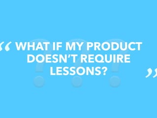 ❔❔❔
WHAT IF MY PRODUCT
DOESN’T REQUIRE
LESSONS?
“
 