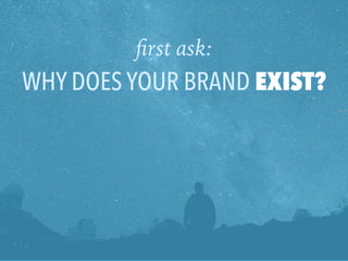 …
WHY DOES YOUR BRAND EXIST?
ﬁrst ask:
 