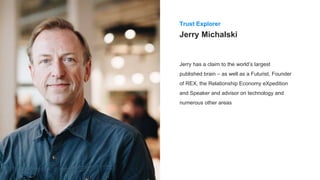 Jerry Michalski
Jerry has a claim to the world’s largest
published brain – as well as a Futurist, Founder
of REX, the Relationship Economy eXpedition
and Speaker and advisor on technology and
numerous other areas
Trust Explorer
 
