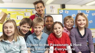 Paying Tribute to the Passionate & Hard
Working Educators -Everywhere
 